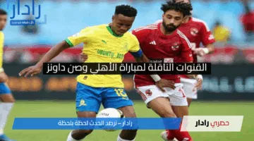 “مجانية” القنوات المفتوحة الناقلة لمباراة الأهلي وصن داونز اليوم – التفاصيل الكاملة للقمة المصيرية