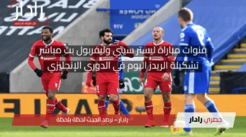 محمد صلاح مولعها.. قنوات مشاهدة مجريات مباراة ليستر سيتي وليفربول بث مباشر وتشكيلة الريدز الآن