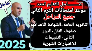 عااااااجل.. موعد امتحانات الترم الثاني 2024-2025 لمختلف المراحل التعليمية