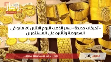 «تحركات جديدة» سعر الذهب اليوم الاثنين 26 مايو فى السعودية وتأثيره على المستثمرين