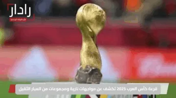 قرعة كأس العرب 2025 تكشف عن مواجهات نارية ومجموعات من العيار الثقيل