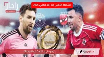 Al Ahly vs Inter Miami: تشكيل الأهلي ضد انتر ميامي الان في كأس العالم للأندية 2025
