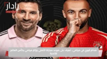 Al Ahly vs Inter Miami.. قناة مفتوحة تنقل مباراة الأهلي ضد إنتر ميامي في افتتاح مونديال الأندية 2025
