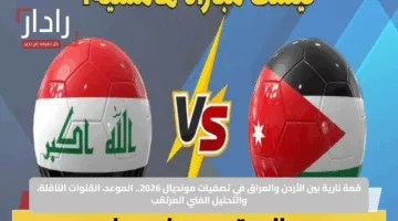 قمة نارية بين الأردن والعراق في تصفيات مونديال 2026.. الموعد، القنوات الناقلة، والتحليل الفني المرتقب
