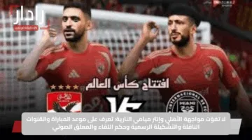 قائمة معلقين مباراة الأهلي ضد إنتر ميامي في افتتاح كأس العالم للأندية 2025 والقنوات الناقلة