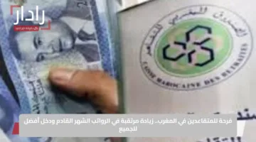 فرحة للمتقاعدين في المغرب.. زيادة مرتقبة في الرواتب الشهر القادم ودخل أفضل للجميع
