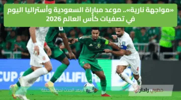 الآن.. مباراة السعودية وأستراليا والقنوات الناقلة والتشكيل ومعلق المباراة في تصفيات كأس العالم 2026