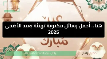 عيد مبارك.. أجمل رسائل تهنئة عيد الأضحى 1446 وأجمل عبارات التهاني بالعيد 2025