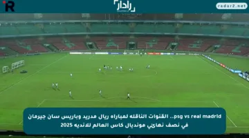 psg vs real madrid.. القنوات الناقلة لمباراة ريال مدريد وباريس سان جيرمان في نصف نهائي مونديال كأس العالم للأندية 2025