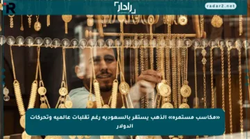 «مكاسب مستمرة» الذهب يستقر بالسعودية رغم تقلبات عالمية وتحركات الدولار