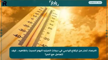 الأرصاد تحذر من ارتفاع قياسي في درجات الحرارة اليوم السبت بالقاهرة.. كيف تتعامل مع الحر؟
