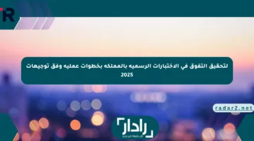 لتحقيق التفوق في الاختبارات الرسمية بالمملكة بخطوات عملية وفق توجيهات 2025