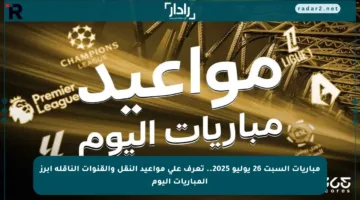 مباريات السبت 26 يوليو 2025.. تعرف على مواعيد النقل والقنوات الناقلة أبرز المباريات اليوم