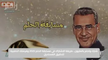 الاشتراك في مسابقة الحلم 2025 خطوة بخطوة.. فعّل فرصتك لربح الملايين الآن وحقق حلمك الكبير قبل فوات الأوان