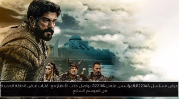 اقتراب عرض الحلقة الجديدة من الموسم السابع لـ “المؤسس عثمان” يشعل تفاعل الجمهور