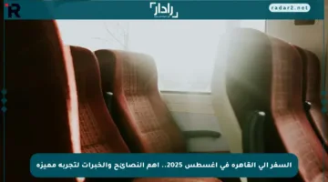 السفر إلى القاهرة في أغسطس 2025.. أهم النصائح والخبرات لتجربة مميزة