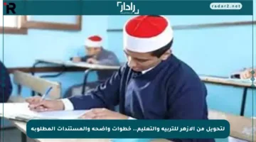 لتحويل من الأزهر للتربية والتعليم.. خطوات واضحة والمستندات المطلوبة